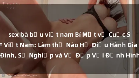 sex bà bầu việt nam Bí Mật về Cuộc Sống Của Các MILF Việt Nam: Làm thế Nào Họ Điều Hành Gia Đình, Sự Nghiệp và Vẻ Đẹp Với Định Hình Văn Hóa Đương Đại