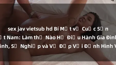 sex jav vietsub hd Bí Mật về Cuộc Sống Của Các MILF Việt Nam: Làm thế Nào Họ Điều Hành Gia Đình, Sự Nghiệp và Vẻ Đẹp Với Định Hình Văn Hóa Đương Đại