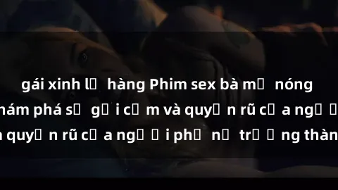 gái xinh lộ hàng Phim sex bà mẹ nóng bỏng: Hành trình khám phá sự gợi cảm và quyến rũ của người phụ nữ trưởng thành.