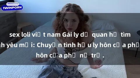 sex loli việt nam Gái ly dị quan hệ tìm kiếm tình yêu mới: Chuyện tình hậu ly hôn của phụ nữ trẻ.