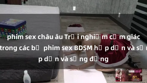 phim sex châu âu Trải nghiệm cảm giác mới lạ trong các bộ phim sex BDSM hấp dẫn và sống động