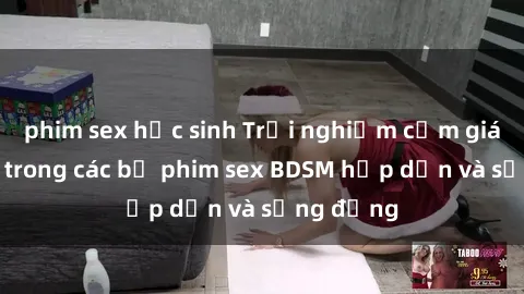 phim sex học sinh Trải nghiệm cảm giác mới lạ trong các bộ phim sex BDSM hấp dẫn và sống động