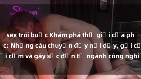 sex trói buộc Khám phá thế giới của phim sex nô lệ tình dục: Những câu chuyện đầy nổi dậy, gợi cảm và gây sốc đến từ ngành công nghiệp giải trí đen tối