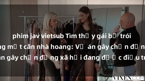 phim jav vietsub Tìm thấy gái bị trói và bị hiếp dâm trong một căn nhà hoang: Vụ án gây chấn động xã hội đang được điều tra vào.
