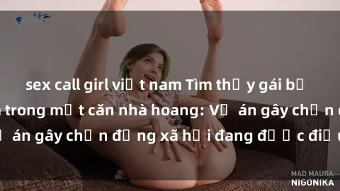sex call girl việt nam Tìm thấy gái bị trói và bị hiếp dâm trong một căn nhà hoang: Vụ án gây chấn động xã hội đang được điều tra vào.