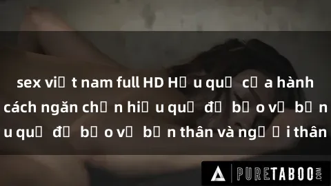 sex việt nam full HD Hậu quả của hành vi bạo dâm sex và cách ngăn chặn hiệu quả để bảo vệ bản thân và người thân