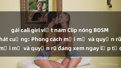 gái call girl việt nam Clip nóng BDSM khiến người xem phát cuồng: Phong cách mới mẻ và quyến rũ đáng xem ngay lập tức!