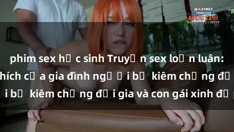phim sex học sinh Truyện sex loạn luân: Bí mật đầy kích thích của gia đình người bố kiêm chồng đại gia và con gái xinh đẹp