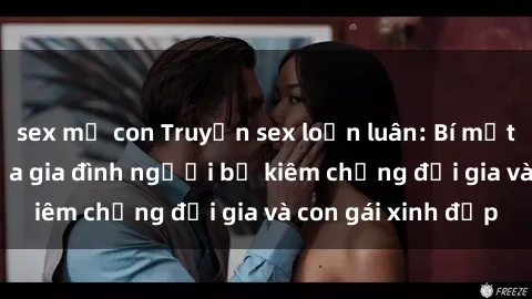 sex mẹ con Truyện sex loạn luân: Bí mật đầy kích thích của gia đình người bố kiêm chồng đại gia và con gái xinh đẹp