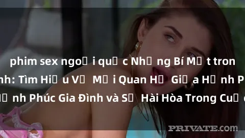 phim sex ngoại quốc Những Bí Mật trong Tình Dục Gia Đình: Tìm Hiểu Về Mối Quan Hệ Giữa Hạnh Phúc Gia Đình và Sự Hài Hòa Trong Cuộc Sống Tình Dục