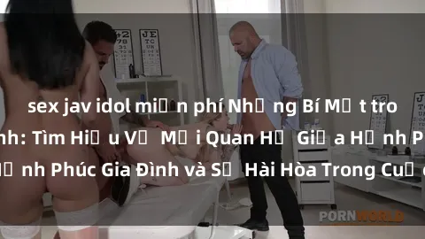 sex jav idol miễn phí Những Bí Mật trong Tình Dục Gia Đình: Tìm Hiểu Về Mối Quan Hệ Giữa Hạnh Phúc Gia Đình và Sự Hài Hòa Trong Cuộc Sống Tình Dục