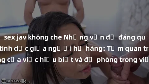 sex jav không che Những vấn đề đáng quan tâm về quan hệ tình dục giữa người họ hàng: Tầm quan trọng của việc hiểu biết và đề phòng trong việc tiếp xúc trong gia đình.