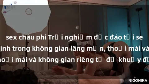 sex châu phi Trải nghiệm độc đáo tại sex nhà nghỉ: ẩn mình trong không gian lãng mạn, thoải mái và không gian riêng tư để khuấy động tình ái.