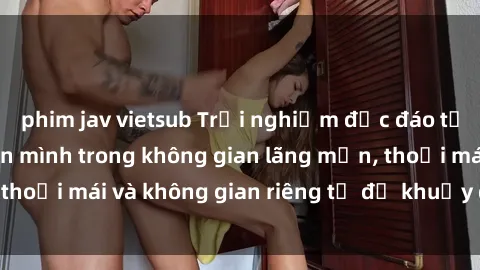 phim jav vietsub Trải nghiệm độc đáo tại sex nhà nghỉ: ẩn mình trong không gian lãng mạn, thoải mái và không gian riêng tư để khuấy động tình ái.
