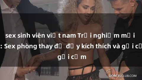 sex sinh viên việt nam Trải nghiệm mới lạ: Sex phòng thay đồ đầy kích thích và gợi cảm