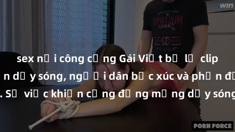 sex nơi công cộng Gái Việt bị lộ clip sex khiến dư luận dậy sóng, người dân bức xúc và phản đối gay gắt. Sự việc khiến cộng đồng mạng dậy sóng và yêu cầu xử lý nghiêm ngặt.