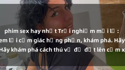 phim sex hay nhất Trải nghiệm mới lạ: Sex trong xe hơi đem lại cảm giác hưng phấn, khám phá. Hãy khám phá cách thú vị để đốt lên cảm xúc trong cuộc tình!