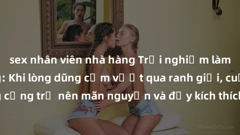 sex nhân viên nhà hàng Trải nghiệm làm tình ngoài đường: Khi lòng dũng cảm vượt qua ranh giới, cuộc hẹn nơi công cộng trở nên mãn nguyện và đầy kích thích. Hành vi nguy hiểm, nhưng cũng tạo nên cảm gi