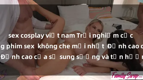 sex cosplay việt nam Trải nghiệm cực kỳ nóng bỏng trong phim sex  không che mới nhất  Đỉnh cao của sự sung sướng và tận hưởng chân thật