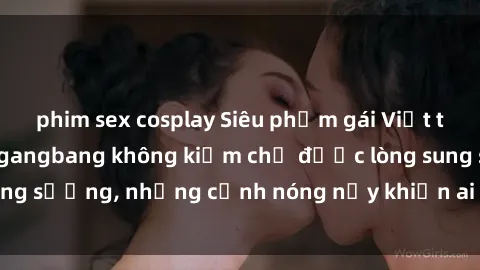 phim sex cosplay Siêu phẩm gái Việt tham gia trong buổi gangbang không kiềm chế được lòng sung sướng, những cảnh nóng nảy khiến ai cũng phải mãn nhãn