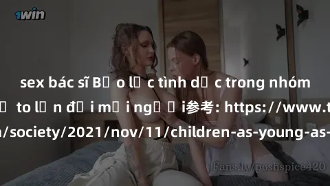 sex bác sĩ Bạo lực tình dục trong nhóm: nguy cơ và hậu quả to lớn đối mọi người参考: https://www.theguardian.com/society/2021/nov/11/children-as-young-as-four-are-being-sexually-abused-by-groups-in-uk-r