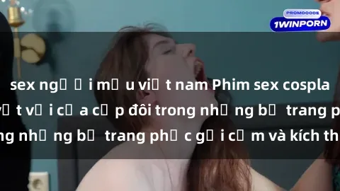 sex người mẫu việt nam Phim sex cosplay: Trải nghiệm tuyệt vời của cặp đôi trong những bộ trang phục gợi cảm và kích thích