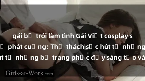 gái bị trói làm tình Gái Việt cosplay sexy khiến fan hâm mộ phát cuồng: Thử thách sức hút từ những bộ trang phục đầy sáng tạo và quyến rũ!