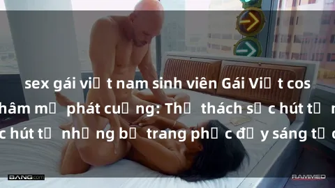 sex gái việt nam sinh viên Gái Việt cosplay sexy khiến fan hâm mộ phát cuồng: Thử thách sức hút từ những bộ trang phục đầy sáng tạo và quyến rũ!