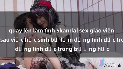 quay lén làm tình Skandal sex giáo viên: Sự thật đằng sau việc học sinh bị lạm dụng tình dục trong trường học
