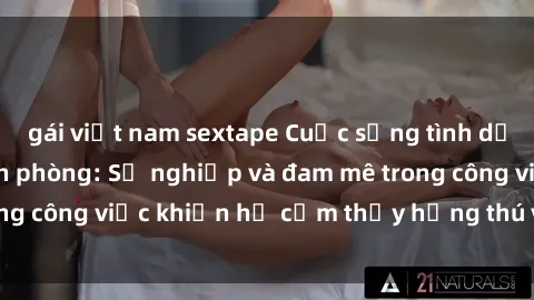gái việt nam sextape Cuộc sống tình dục của nhân viên văn phòng: Sự nghiệp và đam mê trong công việc khiến họ cảm thấy hứng thú với tình dục?