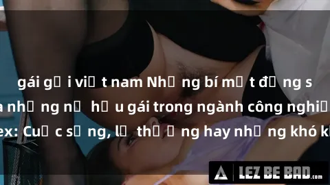 gái gọi việt nam Những bí mật đằng sau cuộc sống của những nữ hầu gái trong ngành công nghiệp sex: Cuộc sống, lẽ thường hay những khó khăn mà họ phải đối mặt.