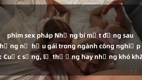 phim sex pháp Những bí mật đằng sau cuộc sống của những nữ hầu gái trong ngành công nghiệp sex: Cuộc sống, lẽ thường hay những khó khăn mà họ phải đối mặt.