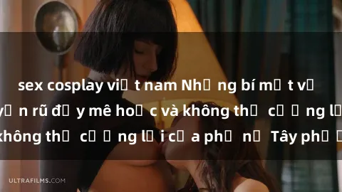 sex cosplay việt nam Những bí mật về sex gái Tây: Sự quyến rũ đầy mê hoặc và không thể cưỡng lại của phụ nữ Tây phương