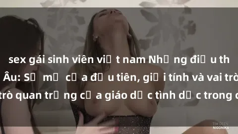 sex gái sinh viên việt nam Những điều thú vị về sex ở Bắc Âu: Sự mở cửa đầu tiên, giới tính và vai trò quan trọng của giáo dục tình dục trong các quốc gia này.
