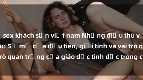 sex khách sạn việt nam Những điều thú vị về sex ở Bắc Âu: Sự mở cửa đầu tiên, giới tính và vai trò quan trọng của giáo dục tình dục trong các quốc gia này.