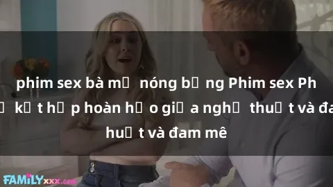 phim sex bà mẹ nóng bỏng Phim sex Pháp - Sự kết hợp hoàn hảo giữa nghệ thuật và đam mê