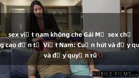 sex việt nam không che Gái Mỹ sex chất lượng cao đến từ Việt Nam: Cuốn hút và đầy quyến rũ