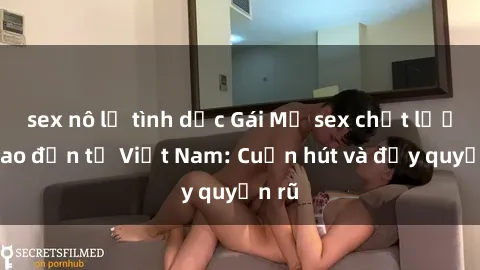 sex nô lệ tình dục Gái Mỹ sex chất lượng cao đến từ Việt Nam: Cuốn hút và đầy quyến rũ