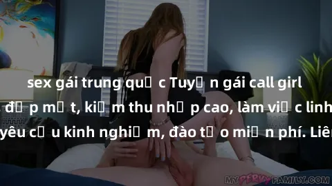 sex gái trung quốc Tuyển gái call girl Việt Nam gợi cảm, đẹp mắt, kiếm thu nhập cao, làm việc linh hoạt, không yêu cầu kinh nghiệm, đào tạo miễn phí. Liên hệ ngay để biết thêm chi tiết!