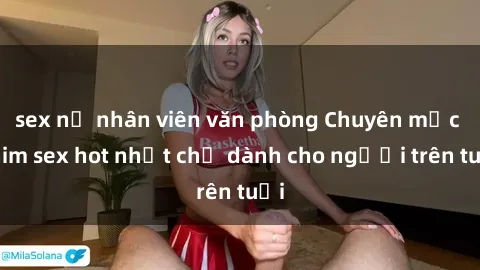 sex nữ nhân viên văn phòng Chuyên mục phim sex hot nhất chỉ dành cho người trên tuổi
