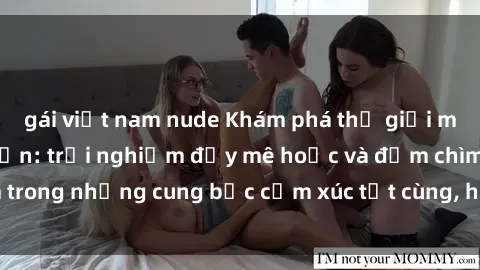gái việt nam nude Khám phá thế giới mới với sex người lớn: trải nghiệm đầy mê hoặc và đắm chìm trong những cung bậc cảm xúc tột cùng, hứng khởi và cuốn hút.