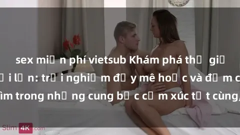 sex miễn phí vietsub Khám phá thế giới mới với sex người lớn: trải nghiệm đầy mê hoặc và đắm chìm trong những cung bậc cảm xúc tột cùng, hứng khởi và cuốn hút.
