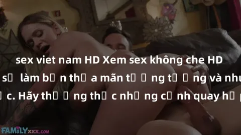 sex viet nam HD Xem sex không che HD miễn phí đảm bảo sẽ làm bạn thỏa mãn tưởng tượng và nhu cầu tình dục. Hãy thưởng thức những cảnh quay hấp dẫn và mãnh liệt ngay bây giờ!