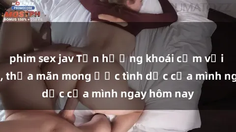 phim sex jav Tận hưởng khoái cảm với gái xinh sex, thỏa mãn mong ước tình dục của mình ngay hôm nay