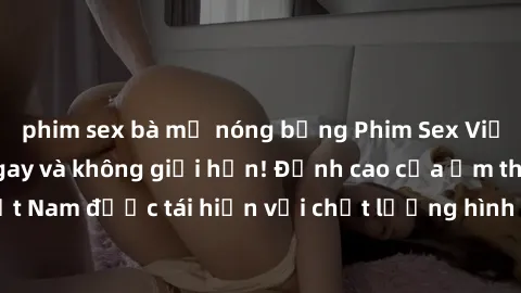 phim sex bà mẹ nóng bỏng Phim Sex Việt Nam HD - Xem ngay và không giới hạn! Đỉnh cao của ẩm thực tình dục Việt Nam được tái hiện với chất lượng hình ảnh sắc nét. Hãy thưởng thức ngay!