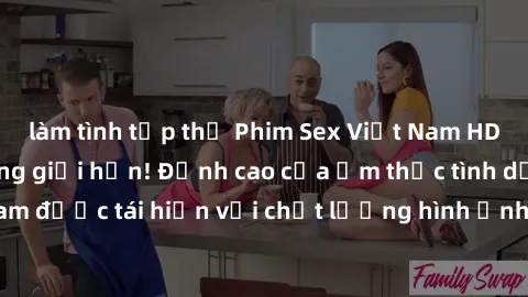 làm tình tập thể Phim Sex Việt Nam HD - Xem ngay và không giới hạn! Đỉnh cao của ẩm thực tình dục Việt Nam được tái hiện với chất lượng hình ảnh sắc nét. Hãy thưởng thức ngay!