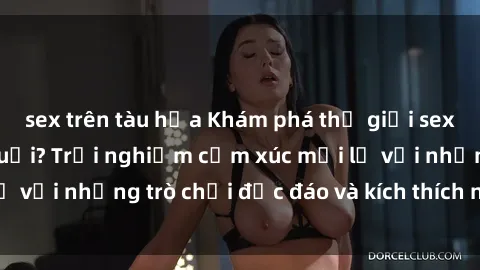 sex trên tàu hỏa Khám phá thế giới sex trực tuyến: Hơn tuổi? Trải nghiệm cảm xúc mới lạ với những trò chơi độc đáo và kích thích người lớn