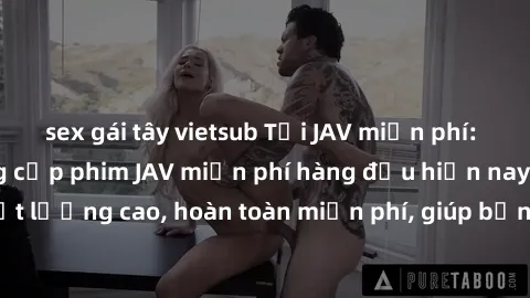 sex gái tây vietsub Tải JAV miễn phí: Các trang web cung cấp phim JAV miễn phí hàng đầu hiện nay. Các tác phẩm chất lượng cao, hoàn toàn miễn phí, giúp bạn thỏa mãn niềm đam mê mà không tốn kém.