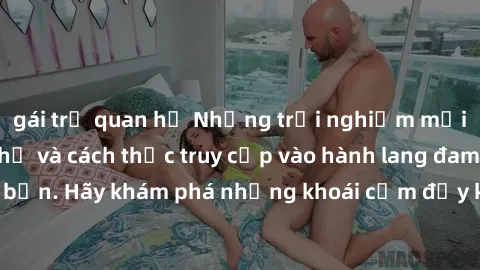 gái trẻ quan hệ Những trải nghiệm mới lạ với sex tập thể và cách thức truy cập vào hành lang đam mê của bạn. Hãy khám phá những khoái cảm đầy kích thích với tập thể hấp dẫn!