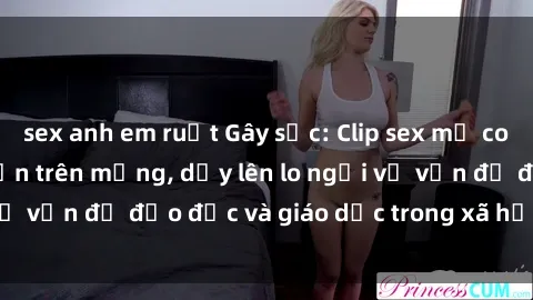 sex anh em ruột Gây sốc: Clip sex mẹ con Việt Nam lan truyền trên mạng, dấy lên lo ngại về vấn đề đạo đức và giáo dục trong xã hội hiện nay.